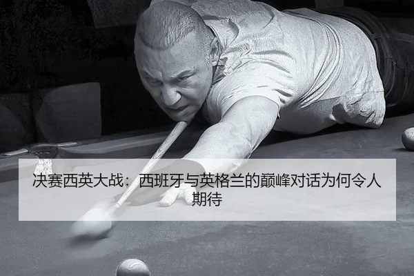 决赛西英大战：西班牙与英格兰的巅峰对话为何令人期待